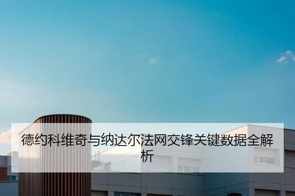 德约科维奇与纳达尔法网交锋关键数据全解析